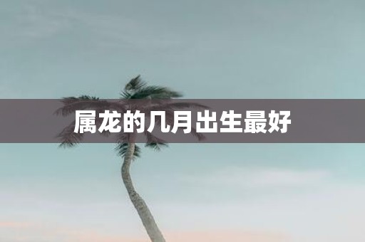 属龙的几月出生最好
