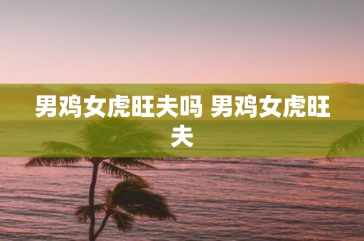 男鸡女虎旺夫吗 男鸡女虎旺夫
