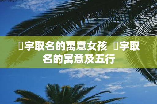 洢字取名的寓意女孩 洢字取名的寓意及五行