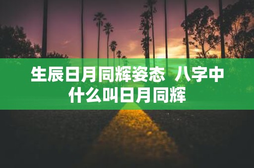 生辰日月同辉姿态 八字中什么叫日月同辉