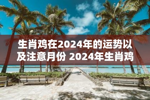 生肖鸡在2025年的运势以及注意月份 2025年生肖鸡运势及注意月份