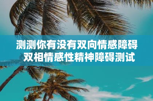 测测你有没有双向情感障碍 双相情感性精神障碍测试