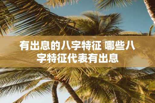 有出息的八字特征 哪些八字特征代表有出息