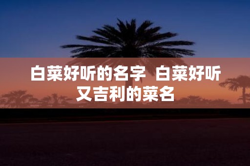 白菜好听的名字 白菜好听又吉利的菜名