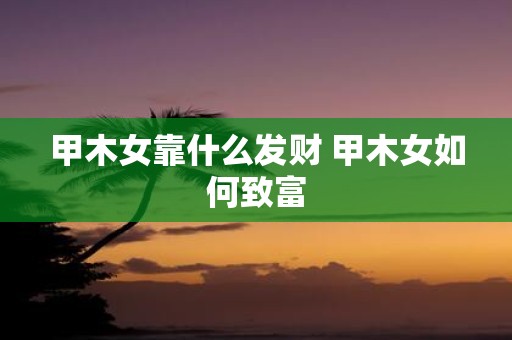 甲木女靠什么发财 甲木女如何致富
