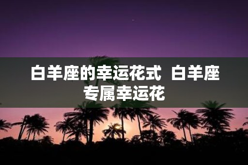 白羊座的幸运花式 白羊座专属幸运花