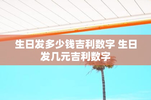 生日发多少钱吉利数字 生日发几元吉利数字
