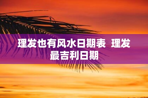 理发也有风水日期表 理发最吉利日期