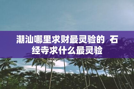 潮汕哪里求财最灵验的 石经寺求什么最灵验