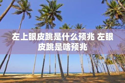 左上眼皮跳是什么预兆 左眼皮跳是啥预兆