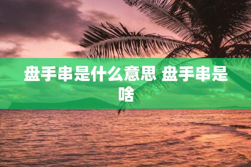 盘手串是什么意思 盘手串是啥