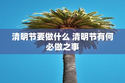 清明节要做什么 清明节有何必做之事
