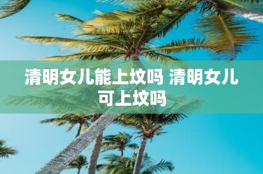 清明女儿能上坟吗 清明女儿可上坟吗