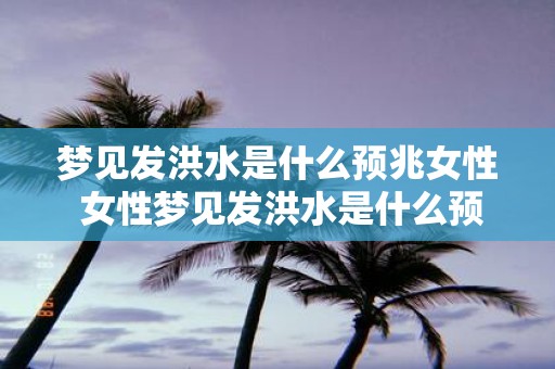梦见发洪水是什么预兆女性 女性梦见发洪水是什么预兆