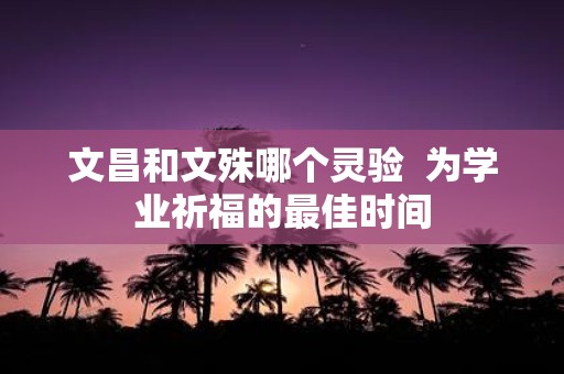 文昌和文殊哪个灵验 为学业祈福的最佳时间