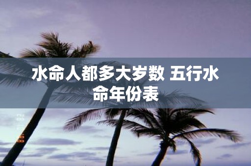 水命人都多大岁数 五行水命年份表