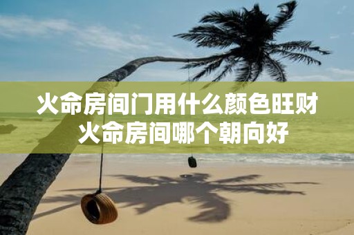 火命房间门用什么颜色旺财 火命房间哪个朝向好