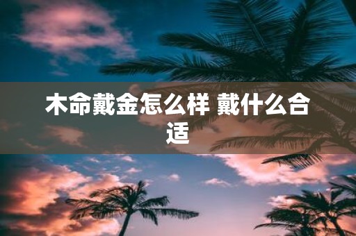 木命戴金怎么样 戴什么合适