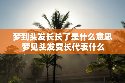 梦到头发长长了是什么意思 梦见头发变长代表什么