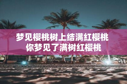 梦见樱桃树上结满红樱桃 你梦见了满树红樱桃
