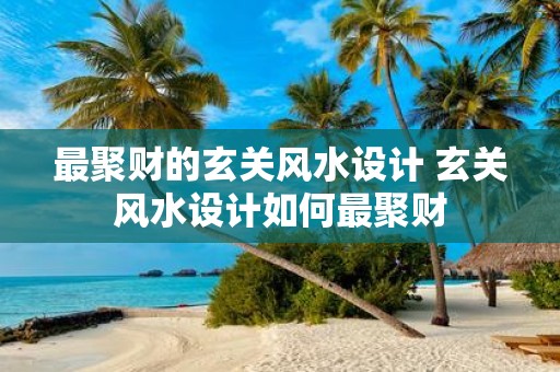 最聚财的玄关风水设计 玄关风水设计如何最聚财