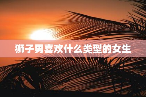狮子男喜欢什么类型的女生