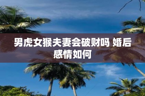 男虎女猴夫妻会破财吗 婚后感情如何