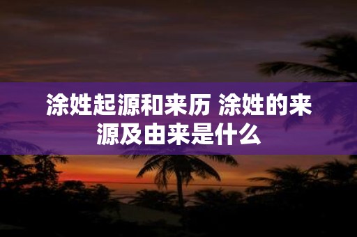 涂姓起源和来历 涂姓的来源及由来是什么