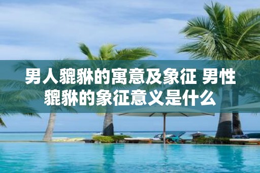 男人貔貅的寓意及象征 男性貔貅的象征意义是什么