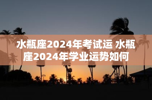 水瓶座2025年考试运 水瓶座2025年学业运势如何