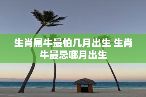 生肖属牛最怕几月出生 生肖牛最忌哪月出生