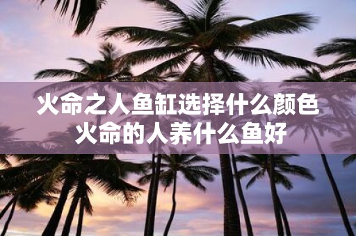 火命之人鱼缸选择什么颜色 火命的人养什么鱼好