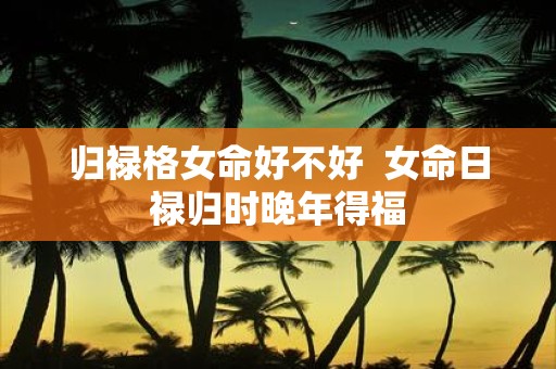 归禄格女命好不好 女命日禄归时晚年得福