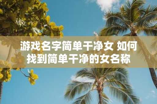 游戏名字简单干净女 如何找到简单干净的女名称
