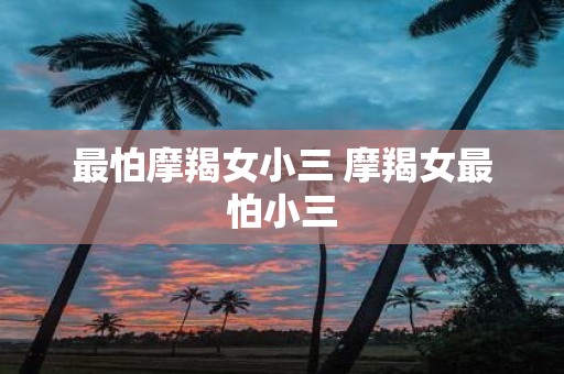 最怕摩羯女小三 摩羯女最怕小三