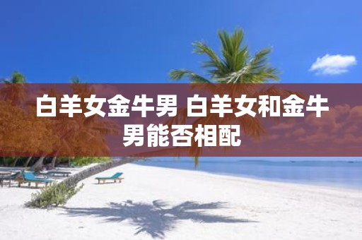 白羊女金牛男 白羊女和金牛男能否相配