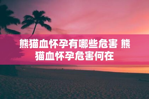 熊猫血怀孕有哪些危害 熊猫血怀孕危害何在