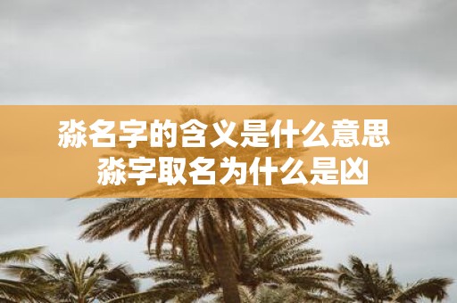 淼名字的含义是什么意思 淼字取名为什么是凶