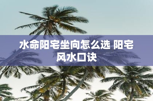 水命阳宅坐向怎么选 阳宅风水口诀