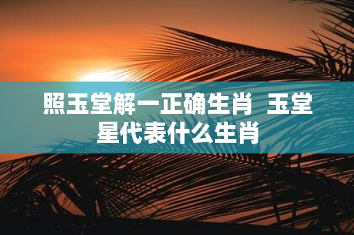 照玉堂解一正确生肖 玉堂星代表什么生肖