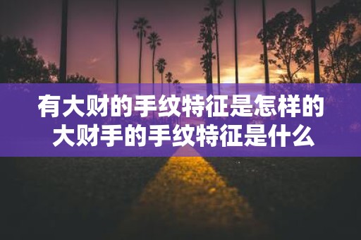 有大财的手纹特征是怎样的 大财手的手纹特征是什么
