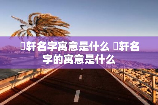 璟轩名字寓意是什么 璟轩名字的寓意是什么
