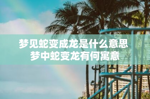 梦见蛇变成龙是什么意思 梦中蛇变龙有何寓意