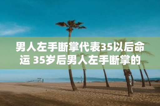 男人左手断掌代表35以后命运 35岁后男人左手断掌的意义