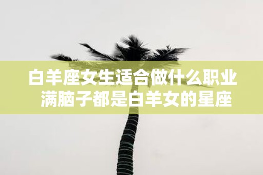 白羊座女生适合做什么职业 满脑子都是白羊女的星座男
