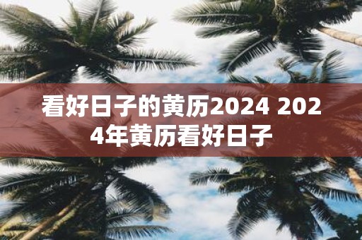 看好日子的黄历2025 2025年黄历看好日子