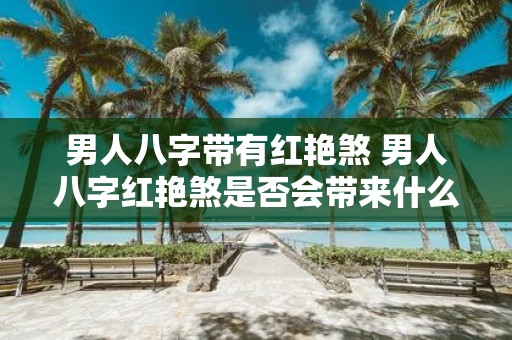 男人八字带有红艳煞 男人八字红艳煞是否会带来什么影响