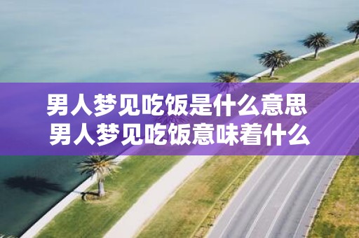 男人梦见吃饭是什么意思 男人梦见吃饭意味着什么