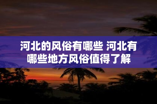 河北的风俗有哪些 河北有哪些地方风俗值得了解