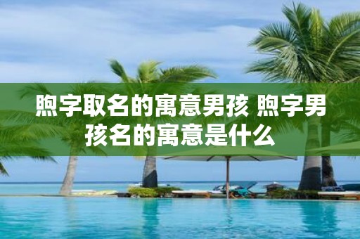 煦字取名的寓意男孩 煦字男孩名的寓意是什么